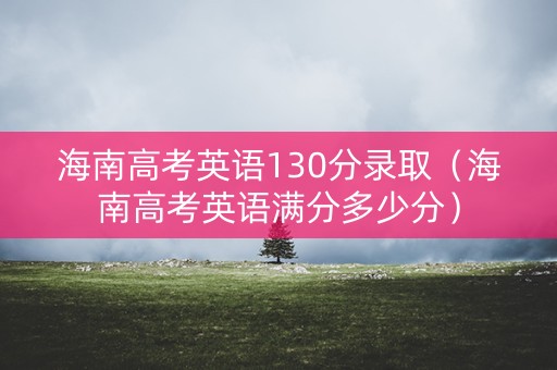 海南高考英语130分录取(海南高考英语满分多少分) 海南高考英语130分录取(海南高考英语满分多少分)