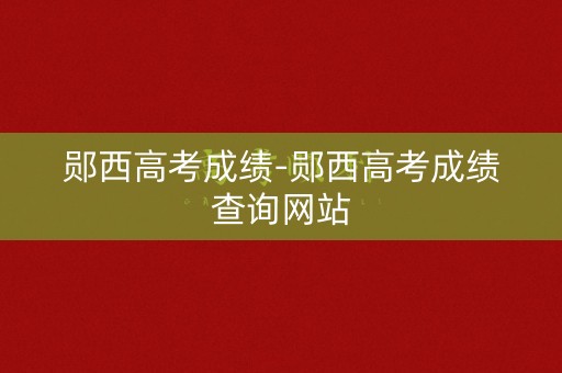 郧西高考成绩-郧西高考成绩查询网站 郧西高考成绩-郧西高考成绩查询网站