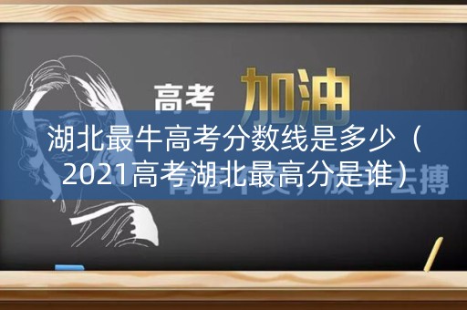 湖北最牛高考分数线是多少(2021高考湖北最高分是谁) 湖北最牛高考分数线是多少(2021高考湖北最高分是谁)
