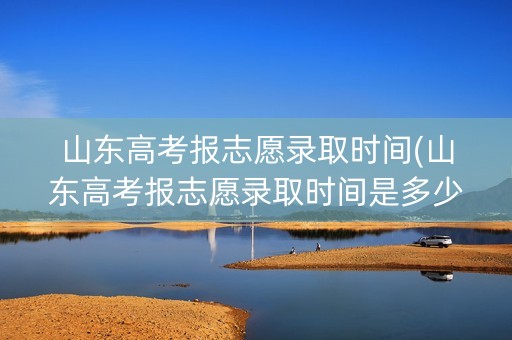 山东高考报志愿录取时间(山东高考报志愿录取时间是多少) 山东高考报志愿录取时间(山东高考报志愿录取时间是多少)