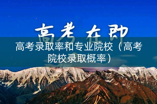 高考录取率和专业院校（高考院校录取概率）