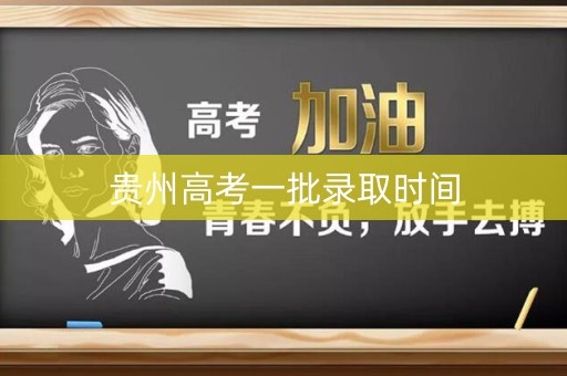 贵州高考一批录取时间 贵州高考一批录取时间