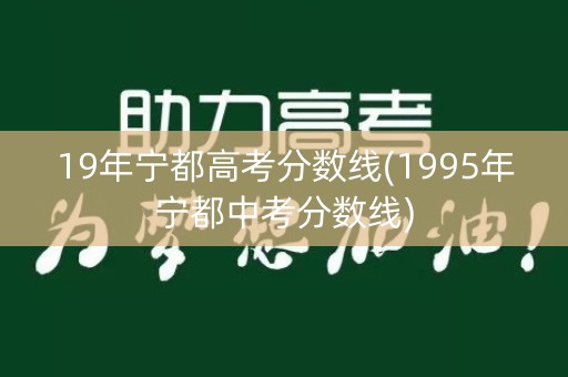 19年宁都高考分数线(1995年宁都中考分数线) 19年宁都高考分数线(1995年宁都中考分数线)