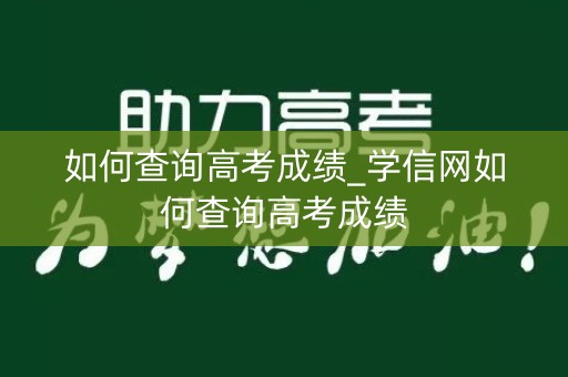 如何查询高考成绩_学信网如何查询高考成绩