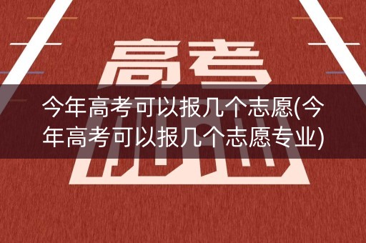 今年高考可以报几个志愿(今年高考可以报几个志愿专业)