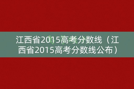江西省2015高考分数线（江西省2015高考分数线公布）