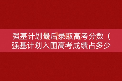 强基计划最后录取高考分数（强基计划入围高考成绩占多少）