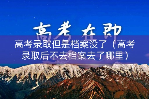高考录取但是档案没了（高考录取后不去档案去了哪里）