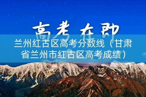 兰州红古区高考分数线（甘肃省兰州市红古区高考成绩）