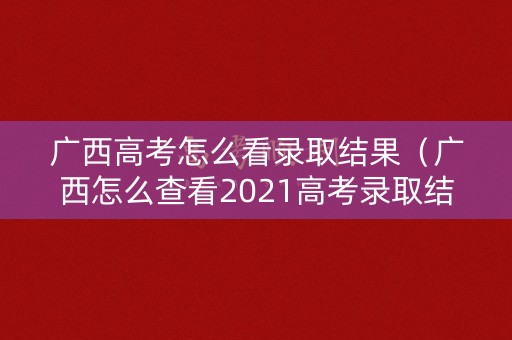 广西高考怎么看录取结果(广西怎么查看2021高考录取结果) 广西高考怎么看录取结果(广西怎么查看2021高考录取结果)