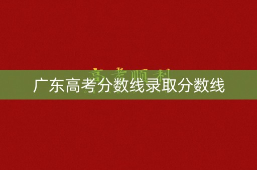 广东高考分数线录取分数线 广东高考分数线录取分数线