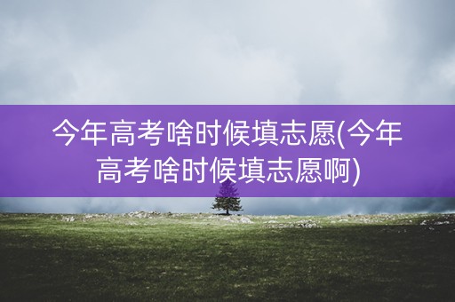今年高考啥时候填志愿(今年高考啥时候填志愿啊) 今年高考啥时候填志愿(今年高考啥时候填志愿啊)