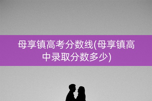 母享镇高考分数线(母享镇高中录取分数多少) 母享镇高考分数线(母享镇高中录取分数多少)