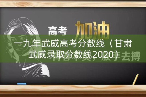 一九年武威高考分数线（甘肃武威录取分数线2020）