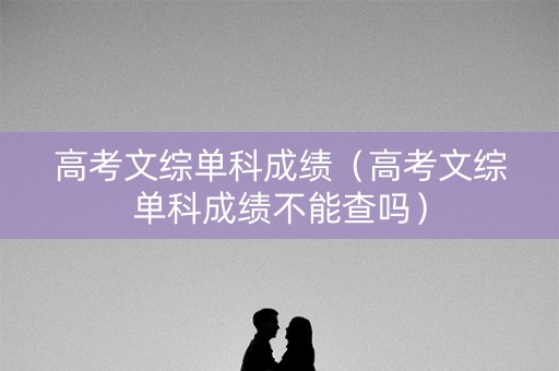 高考文综单科成绩(高考文综单科成绩不能查吗) 高考文综单科成绩(高考文综单科成绩不能查吗)