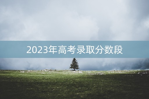 2023年高考录取分数段 2023年高考录取分数段