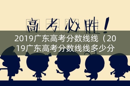 2019广东高考分数线线（2019广东高考分数线线多少分）