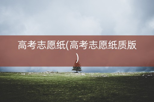 高考志愿纸(高考志愿纸质版) 高考志愿纸(高考志愿纸质版)