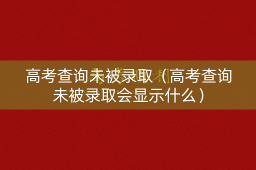 高考查询未被录取（高考查询未被录取会显示什么）