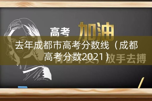 去年成都市高考分数线(成都高考分数2021) 去年成都市高考分数线(成都高考分数2021)