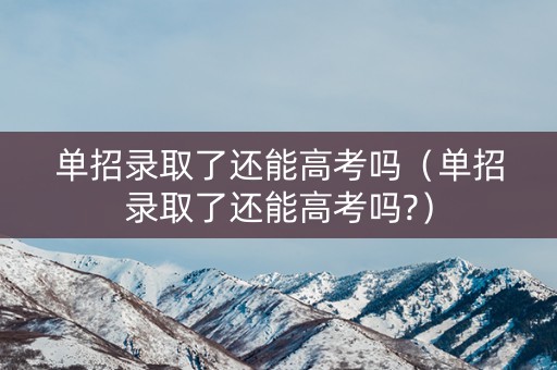 单招录取了还能高考吗(单招录取了还能高考吗?) 单招录取了还能高考吗(单招录取了还能高考吗?)