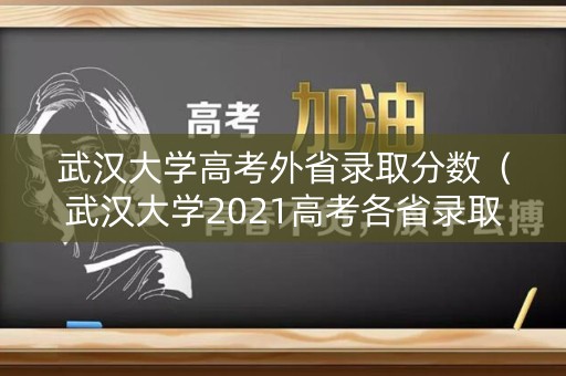 武汉大学高考外省录取分数（武汉大学2021高考各省录取分数线）