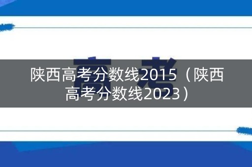 陕西高考分数线2015(陕西高考分数线2023) 陕西高考分数线2015(陕西高考分数线2023)