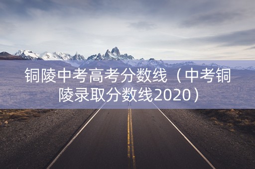 铜陵中考高考分数线（中考铜陵录取分数线2020）