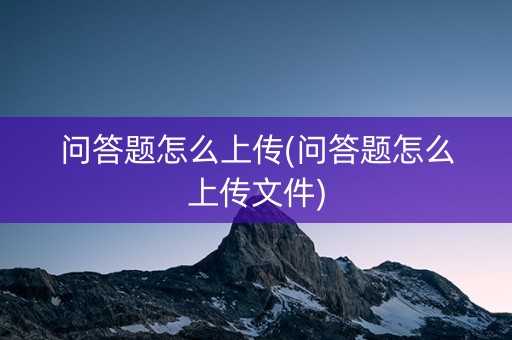 问答题怎么上传(问答题怎么上传文件)