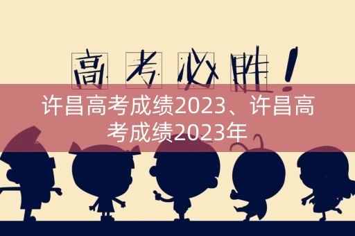许昌高考成绩2023、许昌高考成绩2023年 许昌高考成绩2023、许昌高考成绩2023年