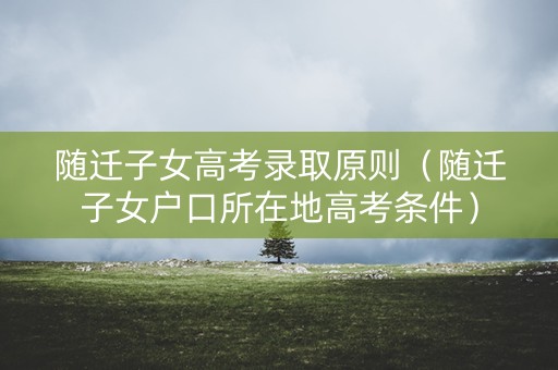 随迁子女高考录取原则（随迁子女户口所在地高考条件）