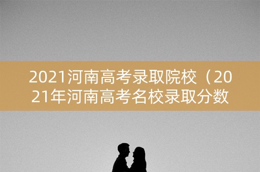 2021河南高考录取院校(2021年河南高考名校录取分数线) 2021河南高考录取院校(2021年河南高考名校录取分数线)