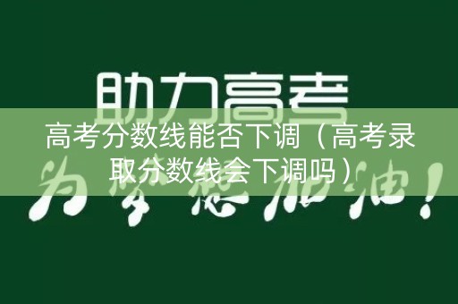 高考分数线能否下调（高考录取分数线会下调吗）
