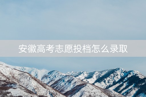 安徽高考志愿投档怎么录取 安徽高考志愿投档怎么录取