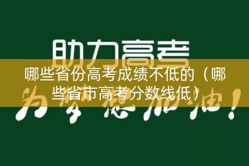 哪些省份高考成绩不低的（哪些省市高考分数线低）