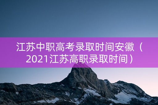 江苏中职高考录取时间安徽(2021江苏高职录取时间) 江苏中职高考录取时间安徽(2021江苏高职录取时间)