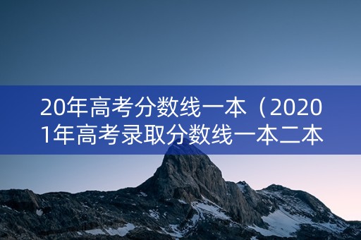 20年高考分数线一本（20201年高考录取分数线一本二本）