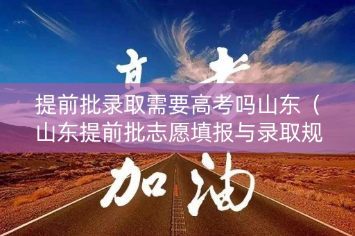 提前批录取需要高考吗山东（山东提前批志愿填报与录取规则顺序）