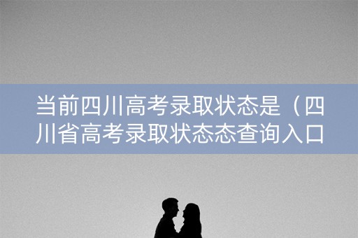 当前四川高考录取状态是（四川省高考录取状态态查询入口）