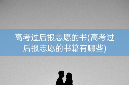 高考过后报志愿的书(高考过后报志愿的书籍有哪些) 高考过后报志愿的书(高考过后报志愿的书籍有哪些)