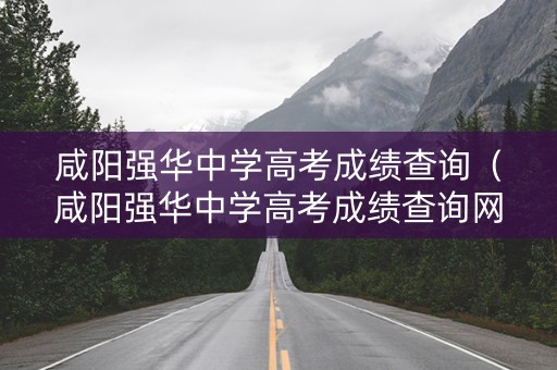 咸阳强华中学高考成绩查询（咸阳强华中学高考成绩查询网站）