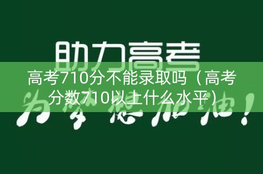 高考710分不能录取吗(高考分数710以上什么水平) 高考710分不能录取吗(高考分数710以上什么水平)