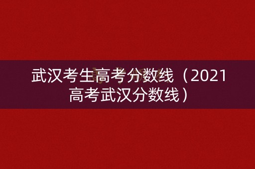 武汉考生高考分数线(2021高考武汉分数线) 武汉考生高考分数线(2021高考武汉分数线)