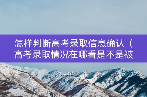 怎样判断高考录取信息确认（高考录取情况在哪看是不是被录取了）