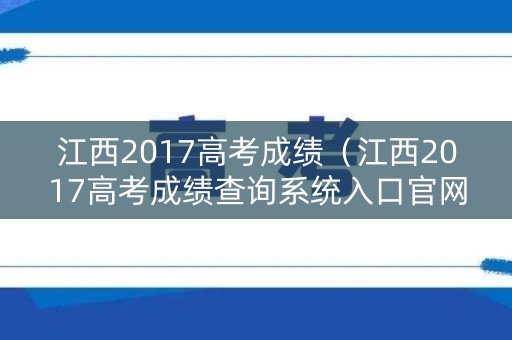 江西2017高考成绩(江西2017高考成绩查询系统入口官网) 江西2017高考成绩(江西2017高考成绩查询系统入口官网)