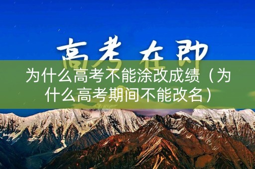 为什么高考不能涂改成绩（为什么高考期间不能改名）