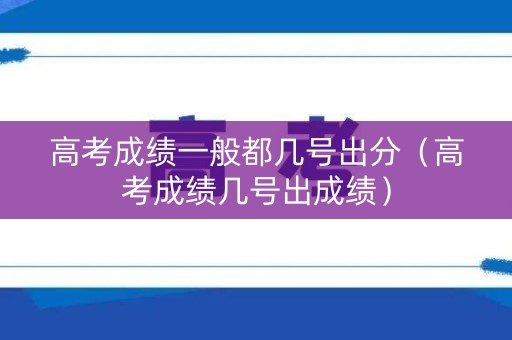 高考成绩一般都几号出分（高考成绩几号出成绩）