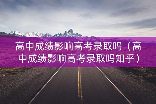 高中成绩影响高考录取吗(高中成绩影响高考录取吗知乎) 高中成绩影响高考录取吗(高中成绩影响高考录取吗知乎)