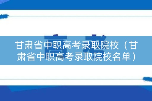 甘肃省中职高考录取院校(甘肃省中职高考录取院校名单) 甘肃省中职高考录取院校(甘肃省中职高考录取院校名单)