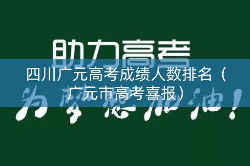 四川广元高考成绩人数排名(广元市高考喜报) 四川广元高考成绩人数排名(广元市高考喜报)